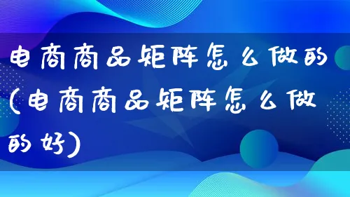 电商商品矩阵怎么做的(电商商品矩阵怎么做的好)_https://www.qujiang-marathon.com_电商资讯_第1张