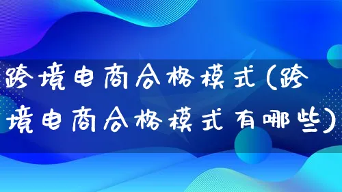 跨境电商合格模式(跨境电商合格模式有哪些)_https://www.qujiang-marathon.com_运营技巧_第1张