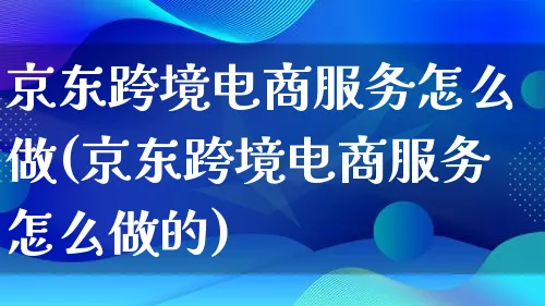 京东跨境电商服务怎么做(京东跨境电商服务怎么做的)_https://www.qujiang-marathon.com_市场推广_第1张