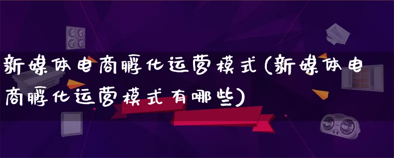 新媒体电商孵化运营模式(新媒体电商孵化运营模式有哪些)_https://www.qujiang-marathon.com_运营技巧_第1张