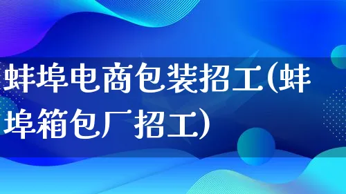 蚌埠电商包装招工(蚌埠箱包厂招工)_https://www.qujiang-marathon.com_运营技巧_第1张