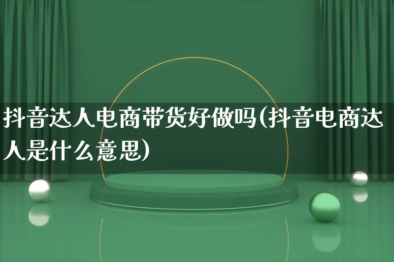 抖音达人电商带货好做吗(抖音电商达人是什么意思)_https://www.qujiang-marathon.com_运营技巧_第1张