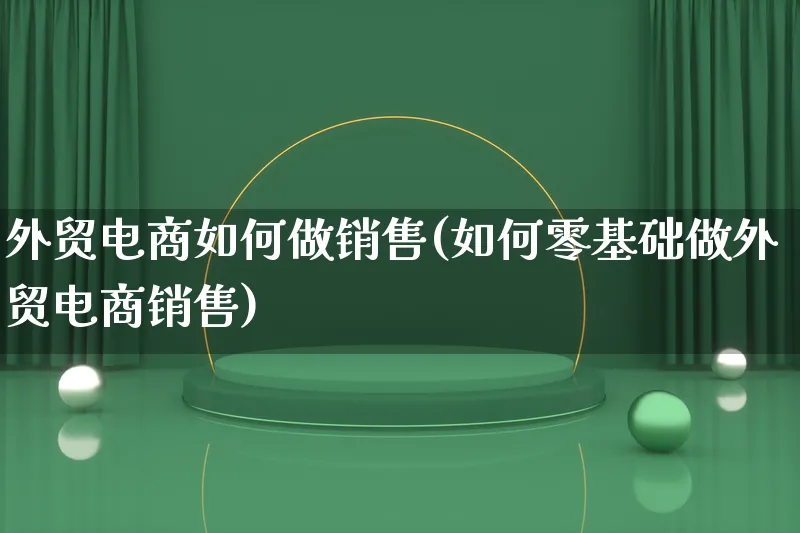 外贸电商如何做销售(如何零基础做外贸电商销售)_https://www.qujiang-marathon.com_电商资讯_第1张