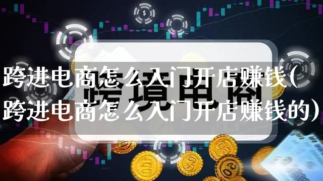 跨进电商怎么入门开店赚钱(跨进电商怎么入门开店赚钱的)_https://www.qujiang-marathon.com_市场推广_第1张