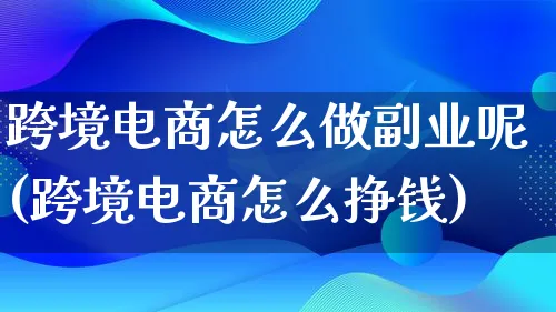 跨境电商怎么做副业呢(跨境电商怎么挣钱)_https://www.qujiang-marathon.com_电商资讯_第1张