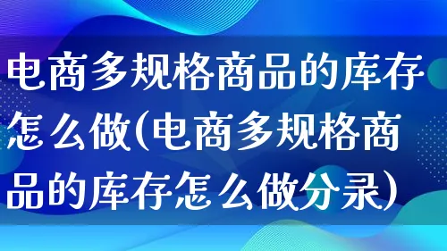 电商多规格商品的库存怎么做(电商多规格商品的库存怎么做分录)_https://www.qujiang-marathon.com_营销策划_第1张