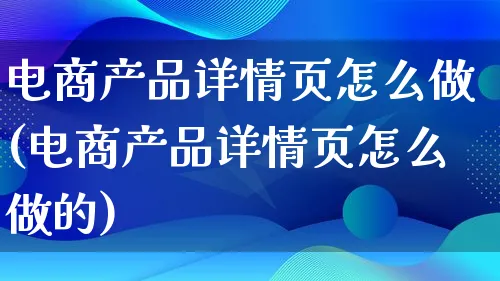 电商产品详情页怎么做(电商产品详情页怎么做的)_https://www.qujiang-marathon.com_产品报表_第1张