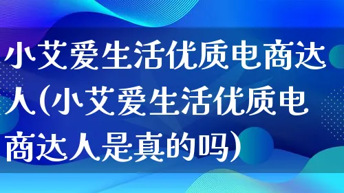 小艾爱生活优质电商达人(小艾爱生活优质电商达人是真的吗)_https://www.qujiang-marathon.com_运营技巧_第1张