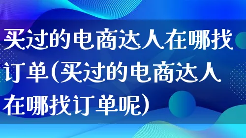 买过的电商达人在哪找订单(买过的电商达人在哪找订单呢)_https://www.qujiang-marathon.com_运营技巧_第1张