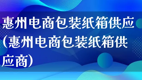 惠州电商包装纸箱供应(惠州电商包装纸箱供应商)_https://www.qujiang-marathon.com_运营技巧_第1张