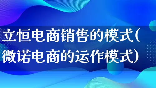 立恒电商销售的模式(微诺电商的运作模式)_https://www.qujiang-marathon.com_运营技巧_第1张