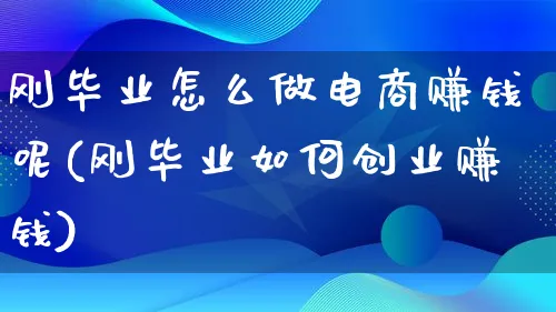 刚毕业怎么做电商赚钱呢(刚毕业如何创业赚钱)_https://www.qujiang-marathon.com_电商资讯_第1张