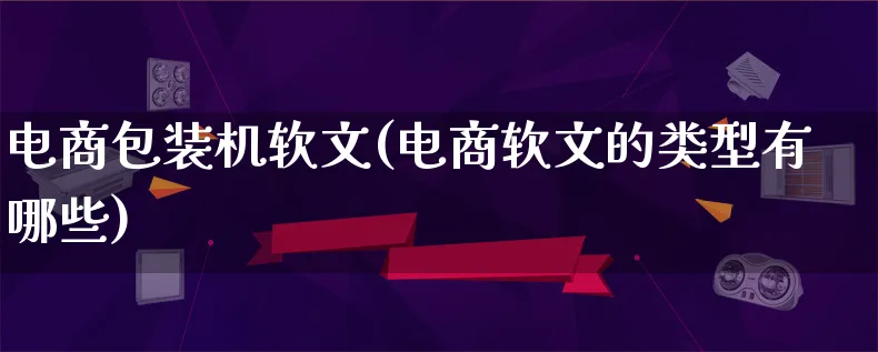 电商包装机软文(电商软文的类型有哪些)_https://www.qujiang-marathon.com_运营技巧_第1张