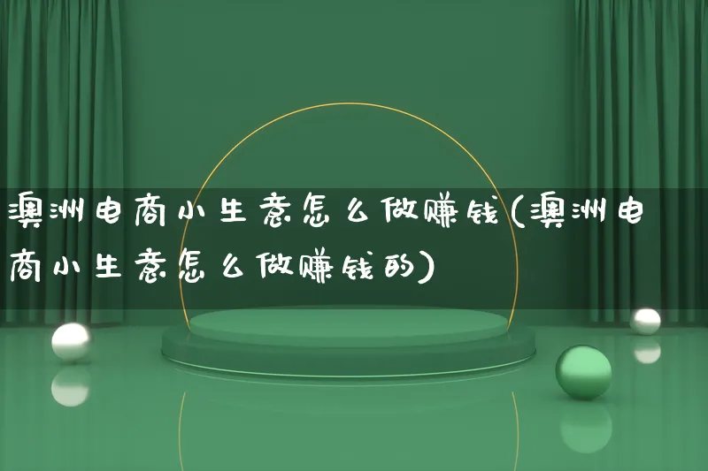 澳洲电商小生意怎么做赚钱(澳洲电商小生意怎么做赚钱的)_https://www.qujiang-marathon.com_电商资讯_第1张