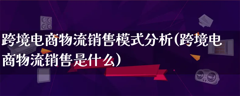 跨境电商物流销售模式分析(跨境电商物流销售是什么)_https://www.qujiang-marathon.com_物流_第1张