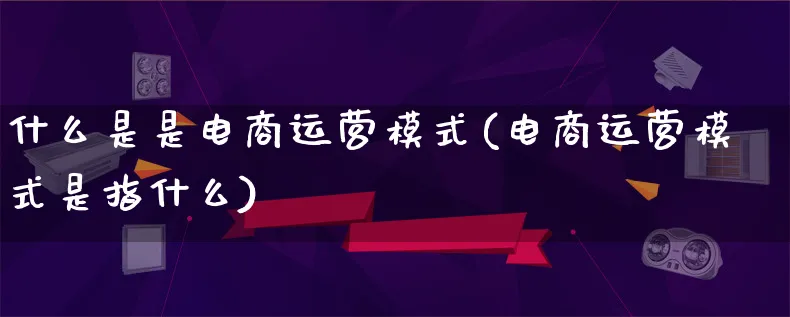 什么是是电商运营模式(电商运营模式是指什么)_https://www.qujiang-marathon.com_运营技巧_第1张