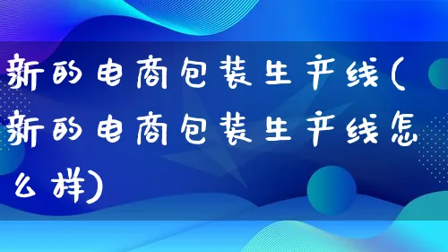 新的电商包装生产线(新的电商包装生产线怎么样)_https://www.qujiang-marathon.com_运营技巧_第1张
