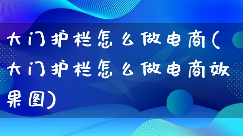 大门护栏怎么做电商(大门护栏怎么做电商效果图)_https://www.qujiang-marathon.com_电商资讯_第1张