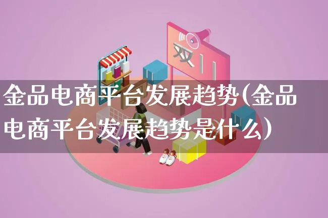 金品电商平台发展趋势(金品电商平台发展趋势是什么)_https://www.qujiang-marathon.com_产品报表_第1张