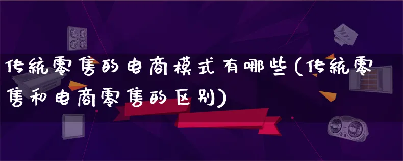 传统零售的电商模式有哪些(传统零售和电商零售的区别)_https://www.qujiang-marathon.com_运营技巧_第1张