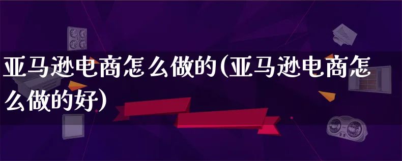 亚马逊电商怎么做的(亚马逊电商怎么做的好)_https://www.qujiang-marathon.com_电商资讯_第1张