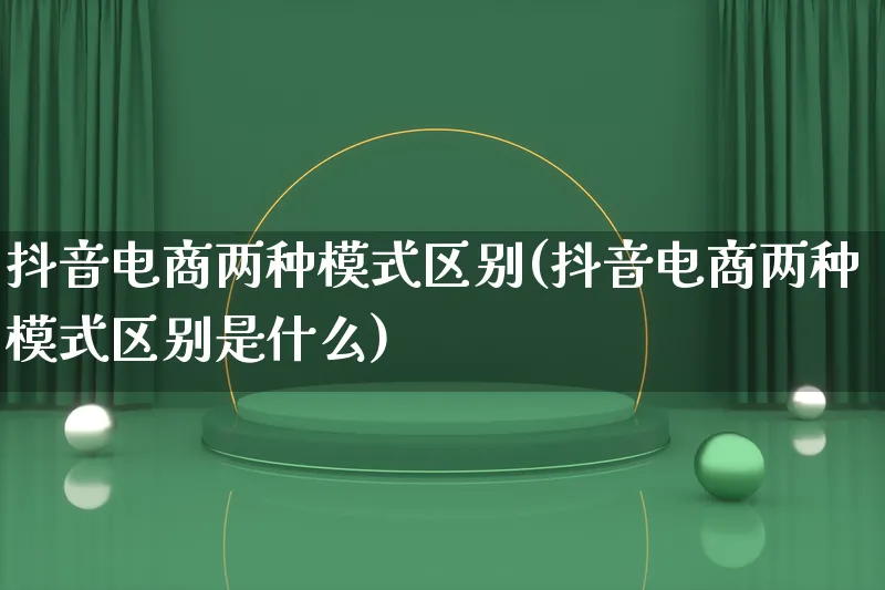 抖音电商两种模式区别(抖音电商两种模式区别是什么)_https://www.qujiang-marathon.com_运营技巧_第1张