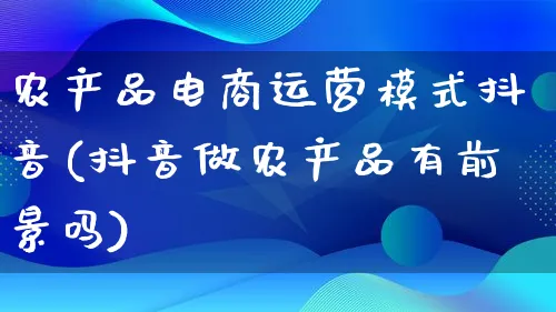 农产品电商运营模式抖音(抖音做农产品有前景吗)_https://www.qujiang-marathon.com_产品报表_第1张