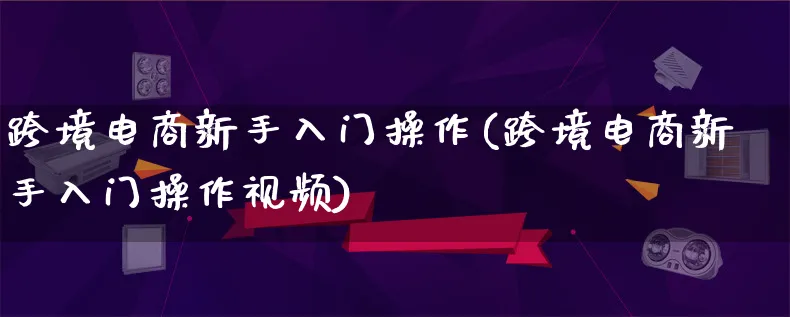 跨境电商新手入门操作(跨境电商新手入门操作视频)_https://www.qujiang-marathon.com_市场推广_第1张