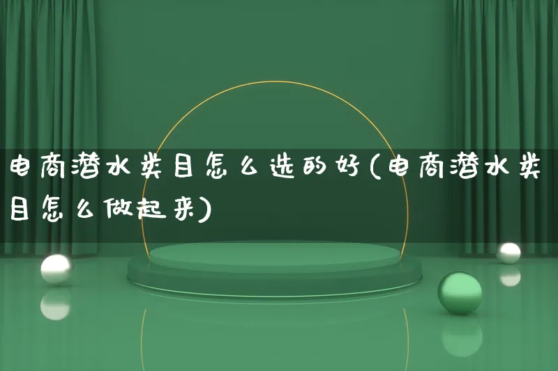 电商潜水类目怎么选的好(电商潜水类目怎么做起来)_https://www.qujiang-marathon.com_市场推广_第1张