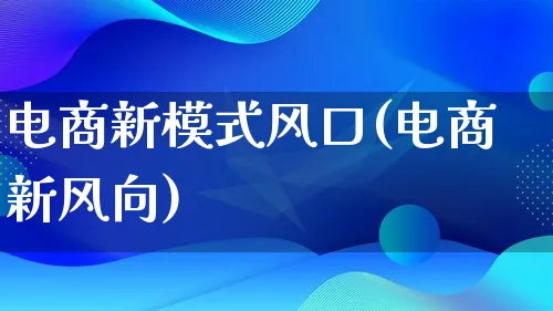 电商新模式风口(电商新风向)_https://www.qujiang-marathon.com_运营技巧_第1张