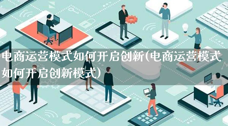 电商运营模式如何开启创新(电商运营模式如何开启创新模式)_https://www.qujiang-marathon.com_运营技巧_第1张