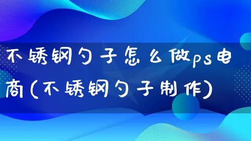 不锈钢勺子怎么做ps电商(不锈钢勺子制作)_https://www.qujiang-marathon.com_运营技巧_第1张