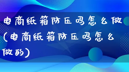 电商纸箱防压吗怎么做(电商纸箱防压吗怎么做的)_https://www.qujiang-marathon.com_电商资讯_第1张