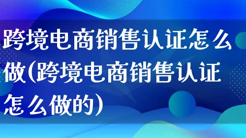 跨境电商销售认证怎么做(跨境电商销售认证怎么做的)_https://www.qujiang-marathon.com_运营技巧_第1张