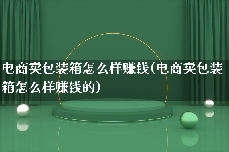 电商卖包装箱怎么样赚钱(电商卖包装箱怎么样赚钱的)_https://www.qujiang-marathon.com_运营技巧_第1张