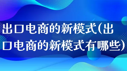 出口电商的新模式(出口电商的新模式有哪些)_https://www.qujiang-marathon.com_运营技巧_第1张