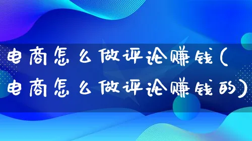 电商怎么做评论赚钱(电商怎么做评论赚钱的)_https://www.qujiang-marathon.com_电商资讯_第1张