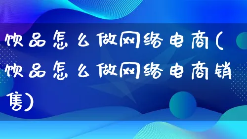 饮品怎么做网络电商(饮品怎么做网络电商销售)_https://www.qujiang-marathon.com_电商资讯_第1张