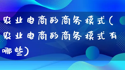 农业电商的商务模式(农业电商的商务模式有哪些)_https://www.qujiang-marathon.com_运营技巧_第1张