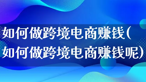 如何做跨境电商赚钱(如何做跨境电商赚钱呢)_https://www.qujiang-marathon.com_电商资讯_第1张