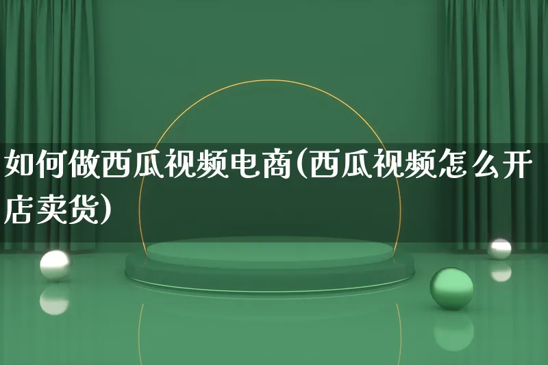 如何做西瓜视频电商(西瓜视频怎么开店卖货)_https://www.qujiang-marathon.com_产品报表_第1张