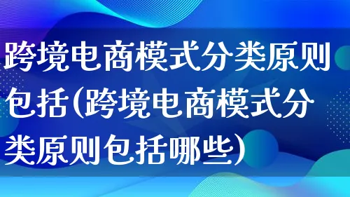 跨境电商模式分类原则包括(跨境电商模式分类原则包括哪些)_https://www.qujiang-marathon.com_运营技巧_第1张