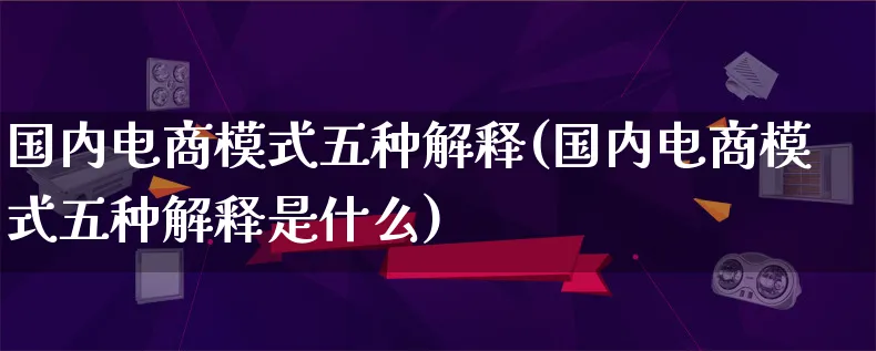 国内电商模式五种解释(国内电商模式五种解释是什么)_https://www.qujiang-marathon.com_运营技巧_第1张