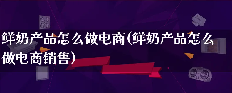 鲜奶产品怎么做电商(鲜奶产品怎么做电商销售)_https://www.qujiang-marathon.com_产品报表_第1张