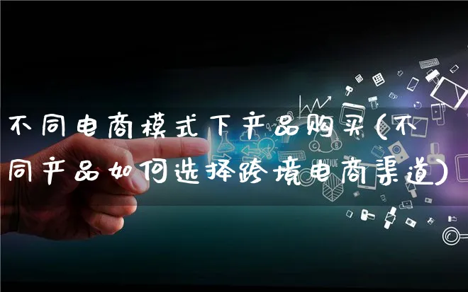 不同电商模式下产品购买(不同产品如何选择跨境电商渠道)_https://www.qujiang-marathon.com_产品报表_第1张