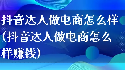 抖音达人做电商怎么样(抖音达人做电商怎么样赚钱)_https://www.qujiang-marathon.com_运营技巧_第1张