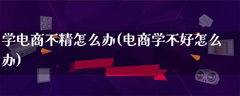 学电商不精怎么办(电商学不好怎么办)_https://www.qujiang-marathon.com_市场推广_第1张