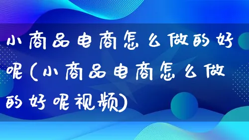 小商品电商怎么做的好呢(小商品电商怎么做的好呢视频)_https://www.qujiang-marathon.com_市场推广_第1张