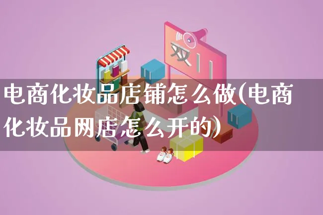 电商化妆品店铺怎么做(电商化妆品网店怎么开的)_https://www.qujiang-marathon.com_运营技巧_第1张