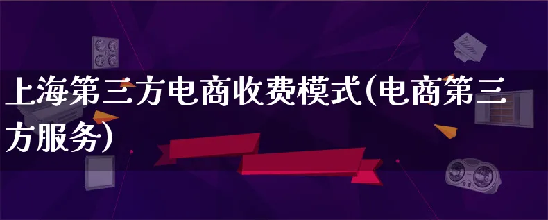 上海第三方电商收费模式(电商第三方服务)_https://www.qujiang-marathon.com_运营技巧_第1张